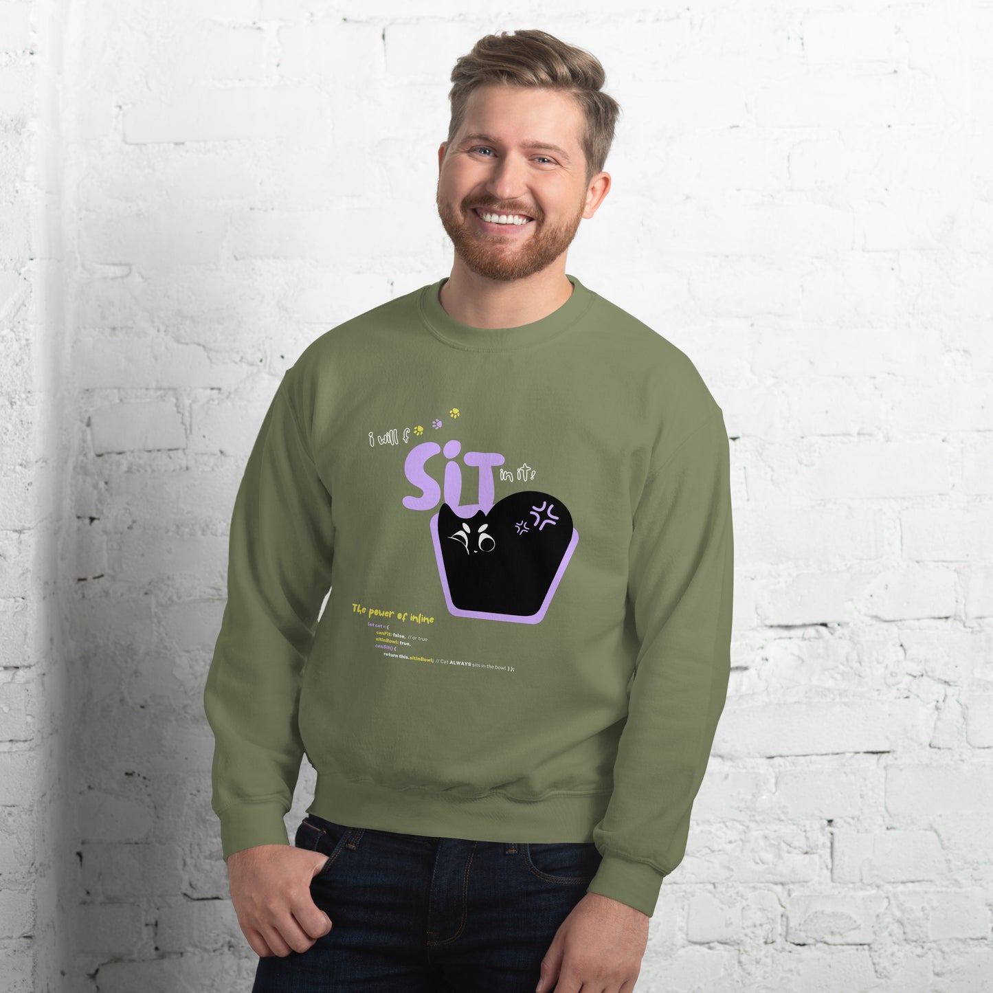 Man wearing a military green crew neck sweatshirt featuring a black cat sitting in a tiny bowl. The title "I will f*** SIT in it!". Funny pun about cats being persistent in trying to fit in any space possible, and the JavaScript command.
Perfect gift for your nerdy friends and cat lovers!